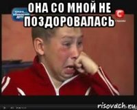 она со мной не поздоровалась 