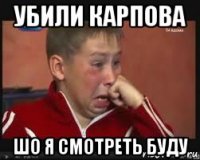 убили карпова шо я смотреть буду