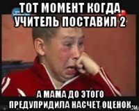 тот момент когда учитель поставил 2 а мама до этого предупридила насчет оценок