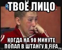 твоё лицо когда на 90 минуте попал в штангу в fifa