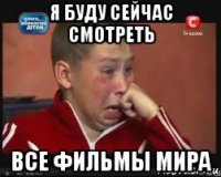 я буду сейчас смотреть все фильмы мира