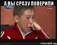 а вы сразу поверили 