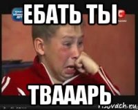 ебать ты твааарь