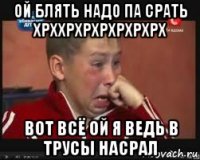 ой блять надо па срать хрххрхрхрхрхрхрх вот всё ой я ведь в трусы насрал