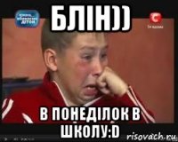 блін)) в понеділок в школу:d