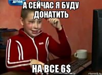 а сейчас я буду донатить на все 6$