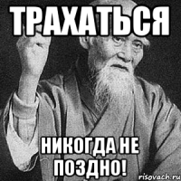 ТРАХАТЬСЯ НИКОГДА НЕ ПОЗДНО!