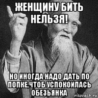 женщину бить нельзя! но иногда надо дать по попке,чтоб успокоилась обезьянка