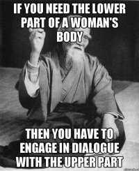 IF YOU NEED THE LOWER PART OF A WOMAN'S BODY THEN YOU HAVE TO ENGAGE IN DIALOGUE WITH THE UPPER PART