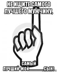 не ищите самого лучшего мужчину, самый лучший-мой..................сын!