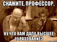 скажите, профессор, ну что вам дало высшее образование?