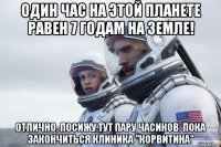 один час на этой планете равен 7 годам на земле! отлично, посижу тут пару часиков, пока закончиться клиника "корвитина"