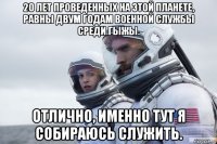 20 лет проведенных на этой планете, равны двум годам военной службы среди гыжы. отлично, именно тут я собираюсь служить.