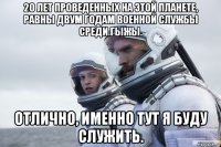 20 лет проведенных на этой планете, равны двум годам военной службы среди гыжы. отлично, именно тут я буду служить.