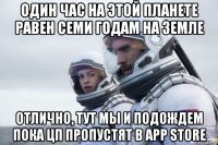 один час на этой планете равен семи годам на земле отлично, тут мы и подождем пока цп пропустят в app store