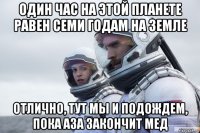 один час на этой планете равен семи годам на земле отлично, тут мы и подождем, пока аза закончит мед