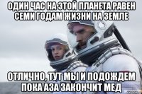 один час на этой планета равен семи годам жизни на земле отлично, тут мы и подождем пока аза закончит мед