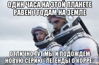 один часа на этой планете равен 7 годам на земле отлично,тут мы и подождем новую серию "легенды о корре"