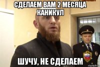 сделаем вам 2 месяца каникул шучу, не сделаем