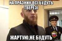 на празник всі будуть тверезі жартую,не будуть