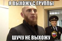 я выхожу с группы шучу не выхожу