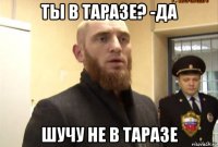 ты в таразе? -да шучу не в таразе