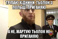 тріпаю хідники, тьолок з польщі приганяю а не, жартую тьолок не приганяю