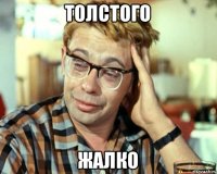 ТОЛСТОГО ЖАЛКО