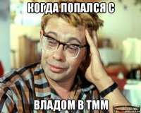 когда попался с владом в тмм