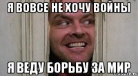 Я ВОВСЕ НЕ ХОЧУ ВОЙНЫ Я ВЕДУ БОРЬБУ ЗА МИР