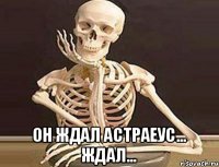  Он ждал Астраеус... ждал...