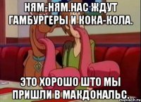 ням-ням.нас ждут гамбургеры и кока-кола. это хорошо што мы пришли в макдональс.