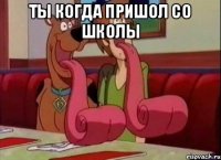 Ты когда пришол со школы 