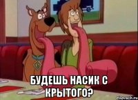  Будешь насик с крытого?