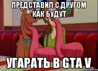 Представил с другом как будут угарать в gta V