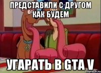 Представили с другом как будем угарать в gta V