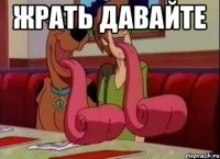 Жрать давайте 