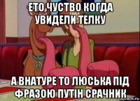 ето чуство когда увидели телку а внатуре то люська під фразою путін срачник