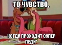 то чувство, когда проходит супер леди*