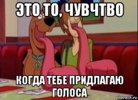 это то, чувчтво когда тебе придлагаю голоса