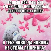 Родной мой, я ты мне очень очень нужен:*Ты мой зайчонок любимый:* Я тебя никогда никому не отдам,Лёшенька:*