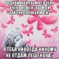 Родной мой,ты мне очень очень нужен:*Ты мой зайчонок любимый:* Я тебя никогда никому не отдам,Лёшенька:*