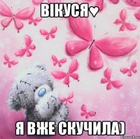 Вікуся♥ я вже скучила)
