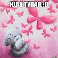 Юля тупая:-D 