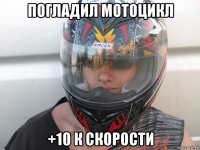 погладил мотоцикл +10 к скорости