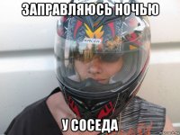 заправляюсь ночью у соседа
