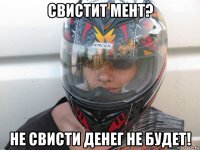 свистит мент? не свисти денег не будет!