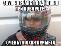 звук чирканья подножки при повороте - очень плохая примета