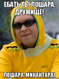 Ебать ты лошара, дружище! Лошара-микантара!