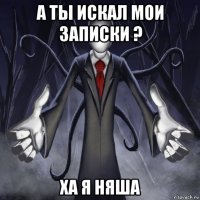 а ты искал мои записки ? ха я няша